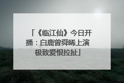 《临江仙》今日开播：白鹿曾舜晞上演极致爱恨拉扯