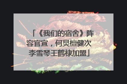 《我们的宿舍》阵容官宣，何炅檀健次李雪琴王鹤棣加盟