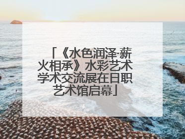 《水色润泽·薪火相承》水彩艺术学术交流展在日职艺术馆启幕