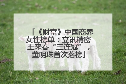 《财富》中国商界女性榜单：立讯精密王来春“三连冠”，董明珠首次落榜