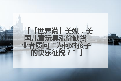 「世界说」美媒：美国儿童玩具涨价缺货 业者质问“为何对孩子的快乐征税？”