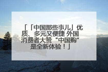 「中国那些事儿」优质、多元又便捷 外国消费者大赞“中国购”是全新体验！