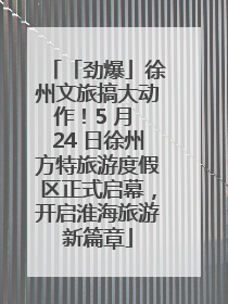 「劲爆」徐州文旅搞大动作！5 月 24 日徐州方特旅游度假区正式启幕，开启淮海旅游新篇章