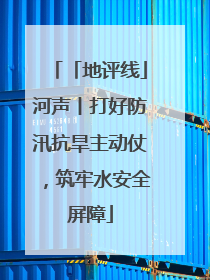 「地评线」河声丨打好防汛抗旱主动仗，筑牢水安全屏障