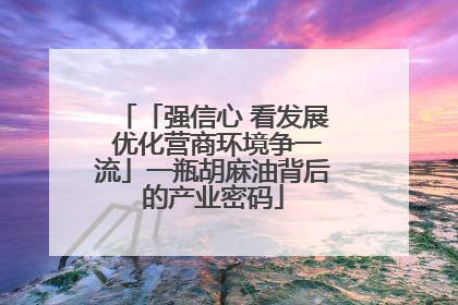 「强信心 看发展 优化营商环境争一流」一瓶胡麻油背后的产业密码