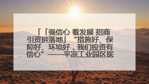 「强信心 看发展 招商引资拼落地」“措施好、保障好、环境好，我们投资有信心”——平凉工业园区医药原料绿色制造项目见闻