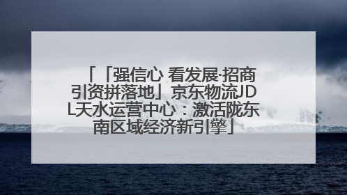 「强信心 看发展·招商引资拼落地」京东物流JDL天水运营中心：激活陇东南区域经济新引擎
