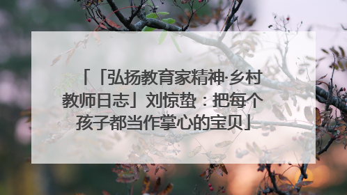 「弘扬教育家精神·乡村教师日志」刘惊蛰：把每个孩子都当作掌心的宝贝