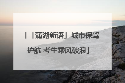 「蒲湖新语」城市保驾护航 考生乘风破浪