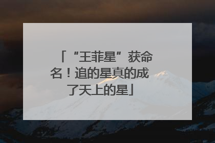 “王菲星”获命名！追的星真的成了天上的星