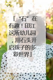 “石”在有趣！印江这所幼儿园，用石头开启孩子的多彩世界