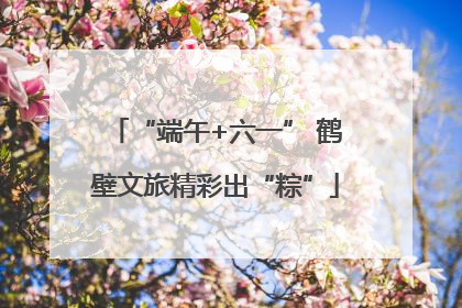“端午+六一” 鹤壁文旅精彩出“粽”