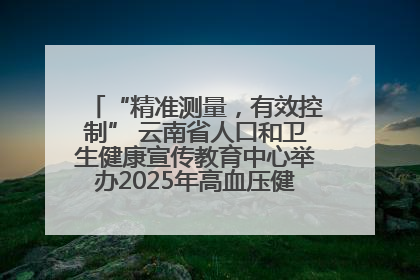“精准测量，有效控制” 云南省人口和卫生健康宣传教育中心举办2025年高血压健康科普活动