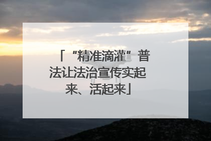 “精准滴灌”普法让法治宣传实起来、活起来