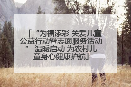 “为福添彩 关爱儿童公益行动暨志愿服务活动” 温暖启动 为农村儿童身心健康护航