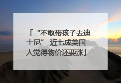 “不敢带孩子去迪士尼” 近七成美国人觉得物价还要涨