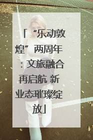 “乐动敦煌”两周年：文旅融合再启航 新业态璀璨绽放