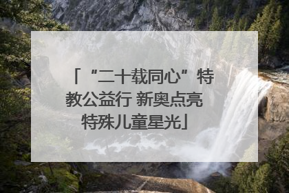 “二十载同心”特教公益行 新奥点亮特殊儿童星光