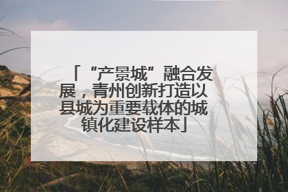 “产景城”融合发展，青州创新打造以县城为重要载体的城镇化建设样本