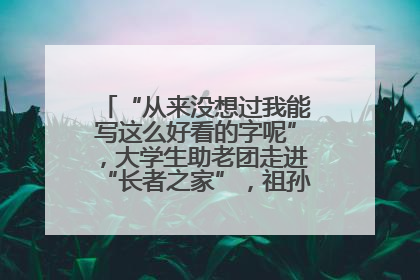 “从来没想过我能写这么好看的字呢”，大学生助老团走进“长者之家”，祖孙氛围感拉满