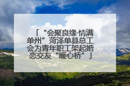 “会聚良缘·情满单州”菏泽单县总工会为青年职工架起婚恋交友“暖心桥”
