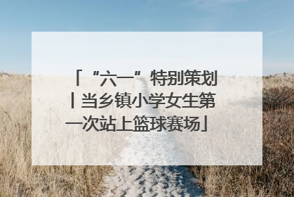 “六一”特别策划丨当乡镇小学女生第一次站上篮球赛场