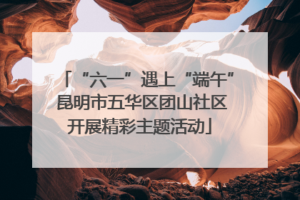 “六一”遇上“端午” 昆明市五华区团山社区开展精彩主题活动