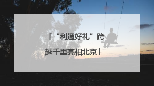 “利通好礼”跨越千里亮相北京