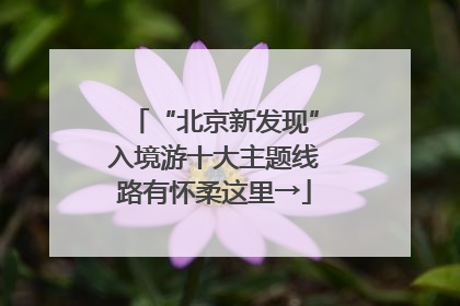 “北京新发现”入境游十大主题线路有怀柔这里→