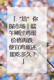 “培”你探市场｜端午刚过鸡蛋价格再跌 便宜鸡蛋还能吃多久？