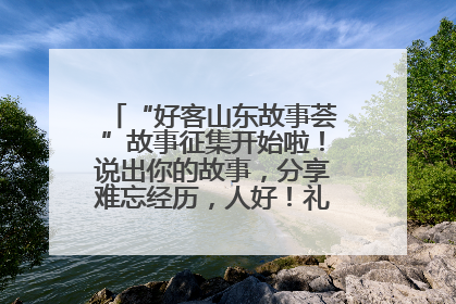 “好客山东故事荟”故事征集开始啦！说出你的故事，分享难忘经历，人好！礼品多！速来！