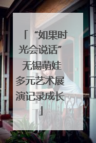 “如果时光会说话” 无锡萌娃多元艺术展演记录成长