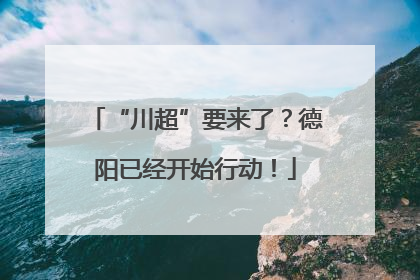 “川超”要来了？德阳已经开始行动！