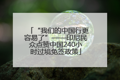 “我们的中国行更容易了”——印尼民众点赞中国240小时过境免签政策
