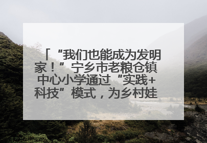 “我们也能成为发明家！”宁乡市老粮仓镇中心小学通过“实践+科技”模式，为乡村娃探索教育新路径