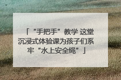 “手把手”教学 这堂沉浸式体验课为孩子们系牢“水上安全绳”
