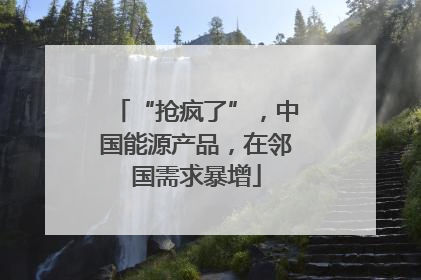 “抢疯了”，中国能源产品，在邻国需求暴增