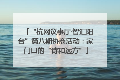 “杭网议事厅·智汇阳台”第八期协商活动：家门口的“诗和远方”