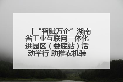 “智赋万企”湖南省工业互联网一体化进园区（娄底站）活动举行 助推农机装备产业高质量发展