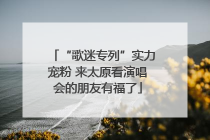 “歌迷专列”实力宠粉 来太原看演唱会的朋友有福了