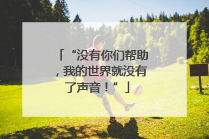 “没有你们帮助，我的世界就没有了声音！”