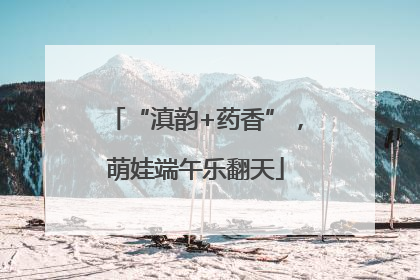 “滇韵+药香”，萌娃端午乐翻天