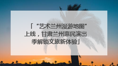 “艺术兰州漫游地图”上线，甘肃兰州惠民演出季解锁文旅新体验