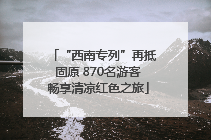 “西南专列”再抵固原 870名游客畅享清凉红色之旅