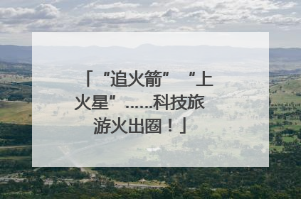 “追火箭”“上火星”……科技旅游火出圈！