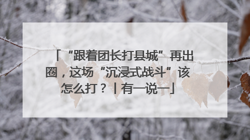 “跟着团长打县城”再出圈，这场“沉浸式战斗”该怎么打？丨有一说一
