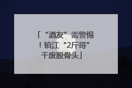 “酒友”需警惕！镇江“2斤哥”干废股骨头