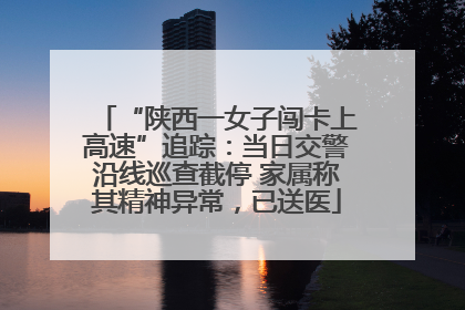 “陕西一女子闯卡上高速”追踪：当日交警沿线巡查截停 家属称其精神异常，已送医