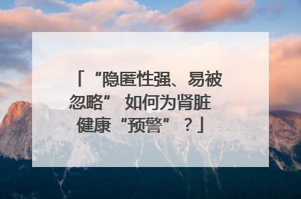 “隐匿性强、易被忽略” 如何为肾脏健康“预警”？