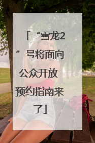 “雪龙2”号将面向公众开放 预约指南来了